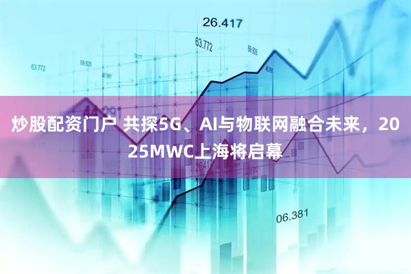 炒股配資門(mén)戶 共探5G、AI與物聯(lián)網(wǎng)融合未來(lái)，2025MWC上海將啟幕