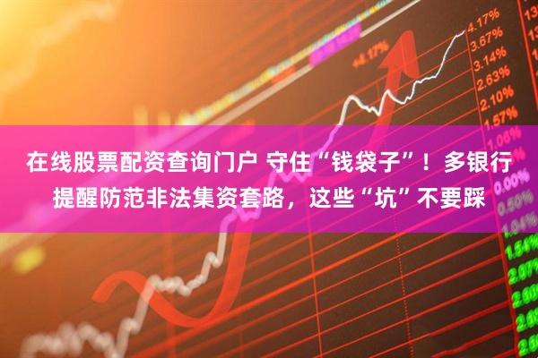 在線股票配資查詢門(mén)戶 守住“錢(qián)袋子”！多銀行提醒防范非法集資套路，這些“坑”不要踩
