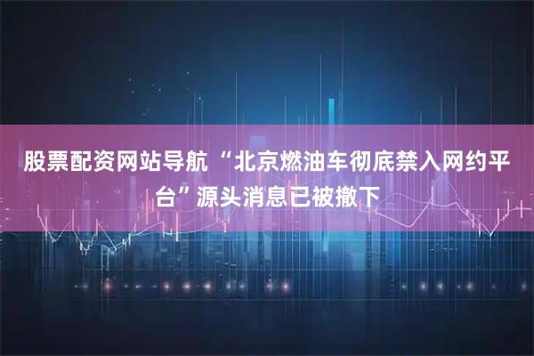 股票配資網(wǎng)站導(dǎo)航 “北京燃油車徹底禁入網(wǎng)約平臺(tái)”源頭消息已被撤下