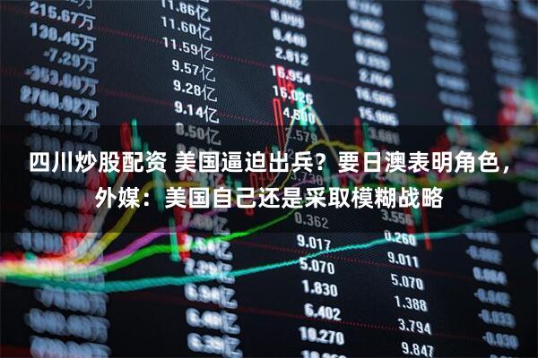 四川炒股配資 美國逼迫出兵？要日澳表明角色，外媒：美國自己還是采取模糊戰(zhàn)略