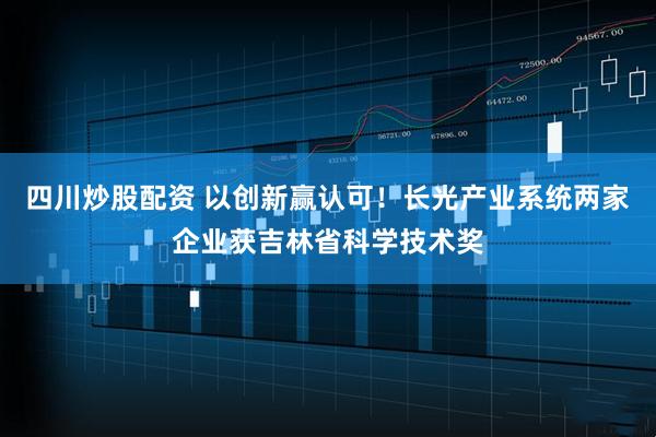 四川炒股配資 以創(chuàng)新贏(yíng)認(rèn)可！長(zhǎng)光產(chǎn)業(yè)系統(tǒng)兩家企業(yè)獲吉林省科學(xué)技術(shù)獎(jiǎng)